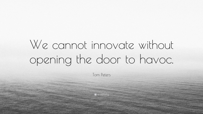 Tom Peters Quote: “We cannot innovate without opening the door to havoc.”