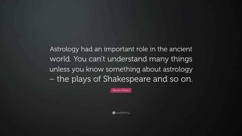 Steven Pinker Quote: “Astrology had an important role in the ancient world. You can’t understand many things unless you know something about astrology – the plays of Shakespeare and so on.”