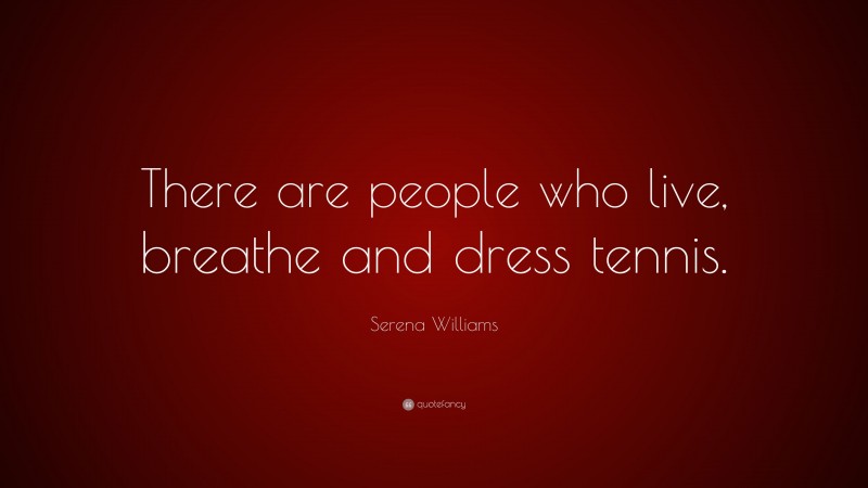 Serena Williams Quote: “There are people who live, breathe and dress tennis.”