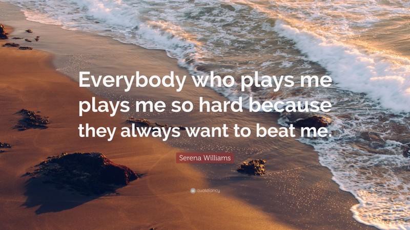 Serena Williams Quote: “Everybody who plays me plays me so hard because they always want to beat me.”