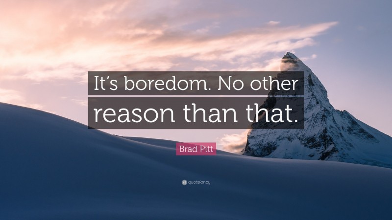 Brad Pitt Quote: “It’s boredom. No other reason than that.”