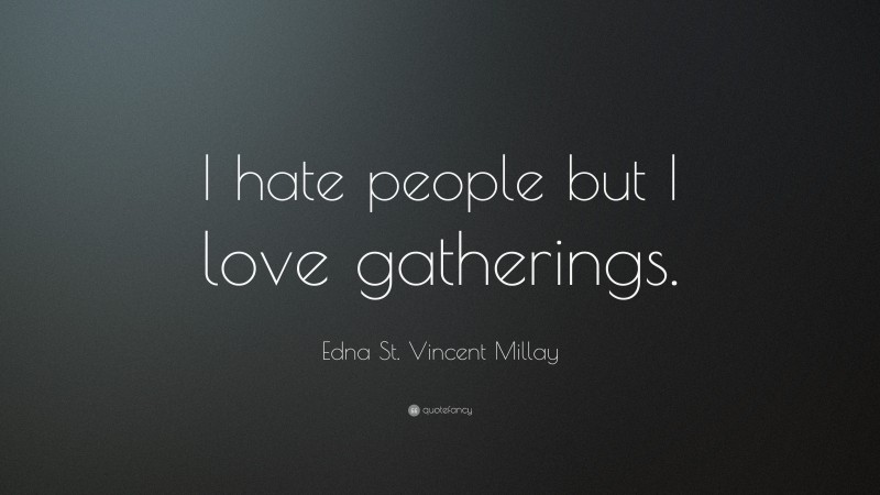 Edna St. Vincent Millay Quote: “I hate people but I love gatherings.”