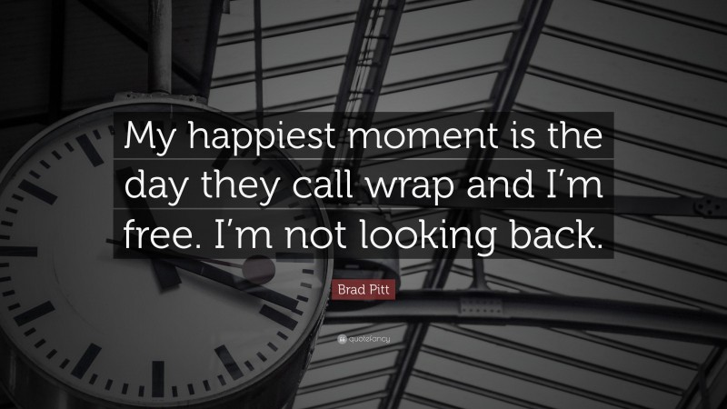 Brad Pitt Quote: “My happiest moment is the day they call wrap and I’m free. I’m not looking back.”