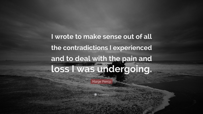 Marge Piercy Quote: “I wrote to make sense out of all the contradictions I experienced and to deal with the pain and loss I was undergoing.”