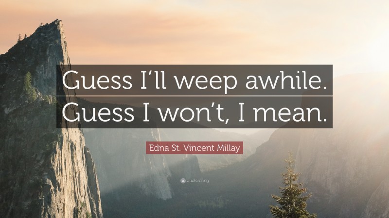 Edna St. Vincent Millay Quote: “Guess I’ll weep awhile. Guess I won’t, I mean.”
