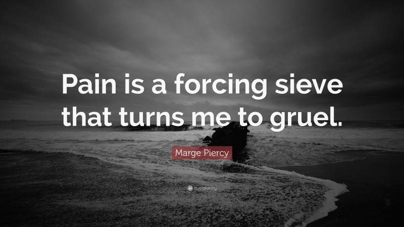 Marge Piercy Quote: “Pain is a forcing sieve that turns me to gruel.”