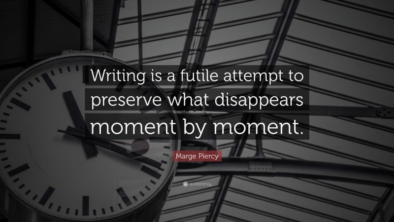 Marge Piercy Quote: “Writing is a futile attempt to preserve what disappears moment by moment.”