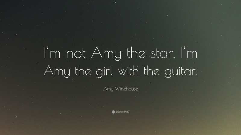 Amy Winehouse Quote: “I’m not Amy the star, I’m Amy the girl with the guitar.”