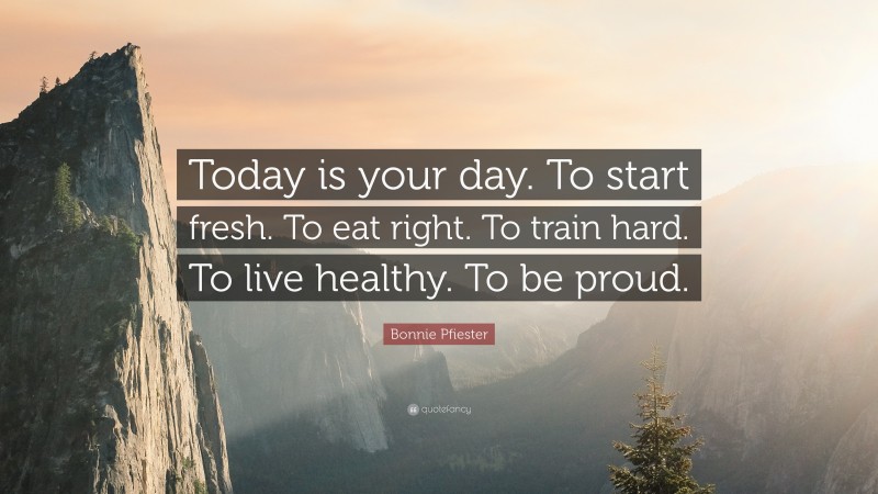 Bonnie Pfiester Quote: “Today is your day. To start fresh. To eat right. To train hard. To live healthy. To be proud.”