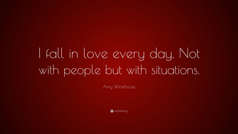 Amy Winehouse Quote: “I fall in love every day. Not with people but with situations.”