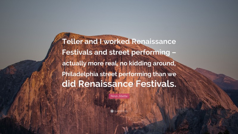 Penn Jillette Quote: “Teller and I worked Renaissance Festivals and street performing – actually more real, no kidding around, Philadelphia street performing than we did Renaissance Festivals.”