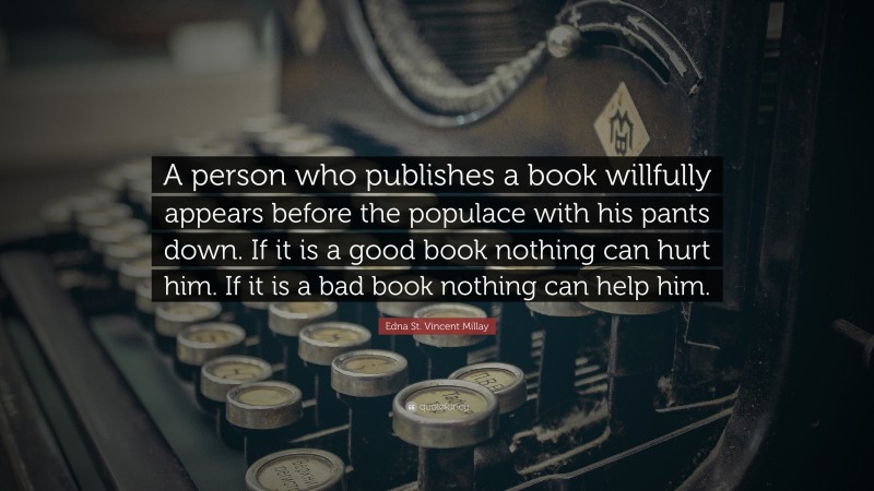 Edna St. Vincent Millay Quote: “A person who publishes a book willfully appears before the populace with his pants down. If it is a good book nothing can hurt him. If it is a bad book nothing can help him.”