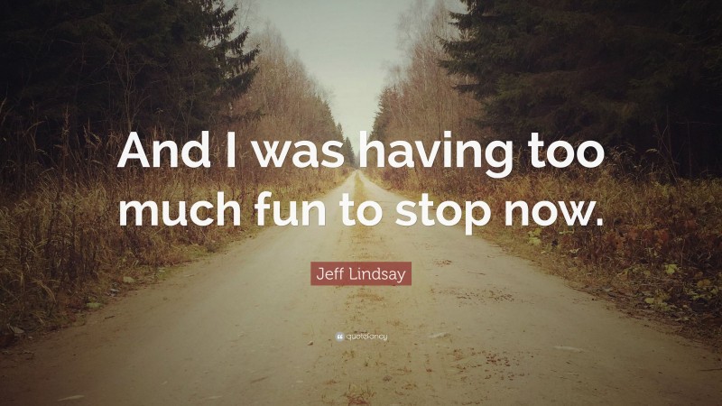 Jeff Lindsay Quote: “And I was having too much fun to stop now.”