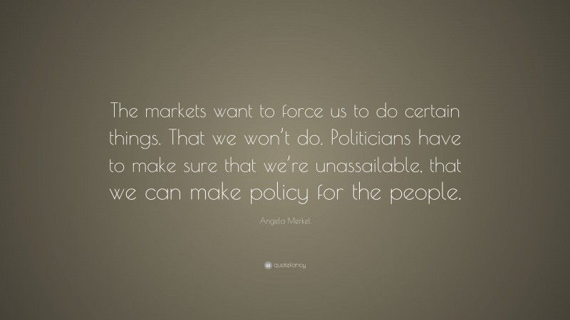 Angela Merkel Quote: “The markets want to force us to do certain things. That we won’t do. Politicians have to make sure that we’re unassailable, that we can make policy for the people.”