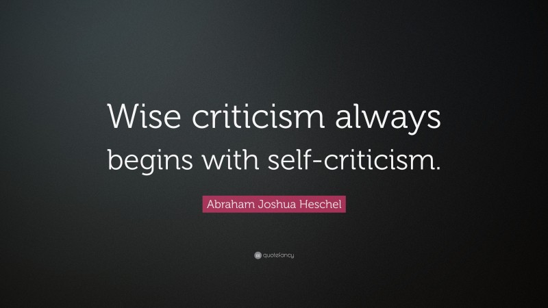Abraham Joshua Heschel Quote: “Wise criticism always begins with self-criticism.”