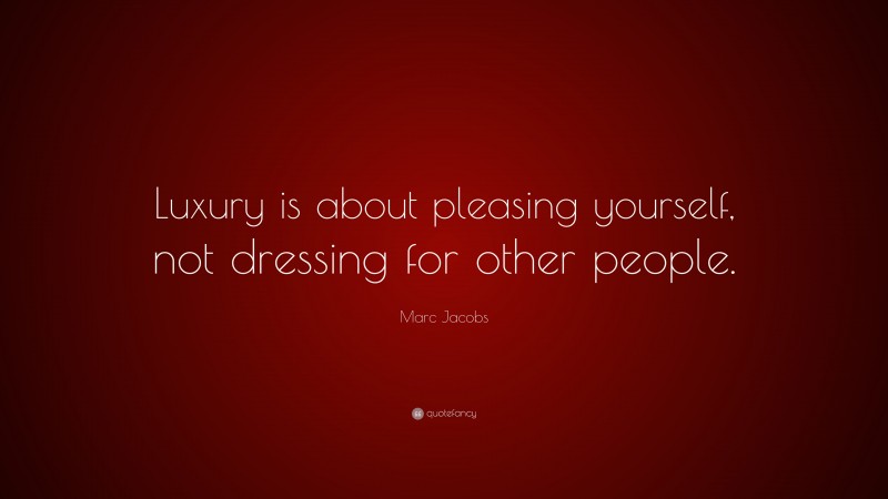 Marc Jacobs Quote: “Luxury is about pleasing yourself, not dressing for other people.”