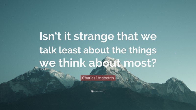 Charles Lindbergh Quote: “Isn’t it strange that we talk least about the things we think about most?”