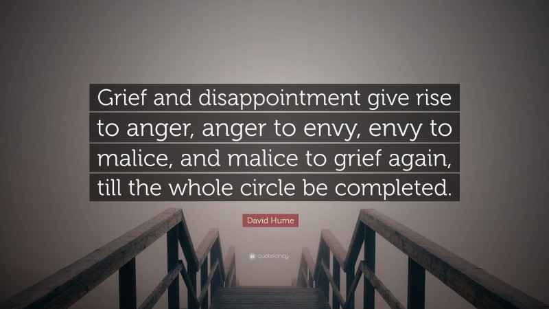 David Hume Quote: “Grief and disappointment give rise to anger, anger to envy, envy to malice, and malice to grief again, till the whole circle be completed.”