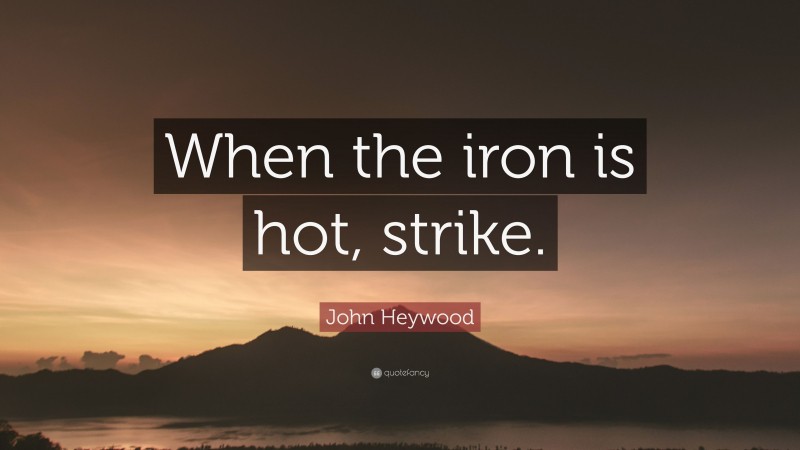 John Heywood Quote: “When the iron is hot, strike.”