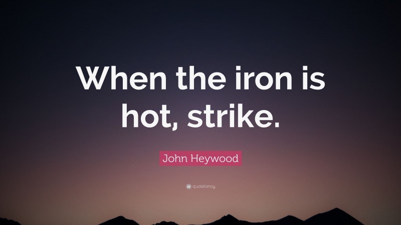 John Heywood Quote: “When the iron is hot, strike.”