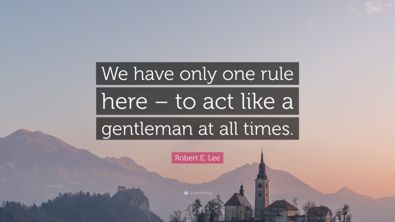 Robert E. Lee Quote: “We have only one rule here – to act like a gentleman at all times.”