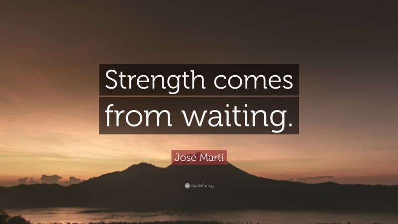 José Martí Quote: “Strength comes from waiting.”