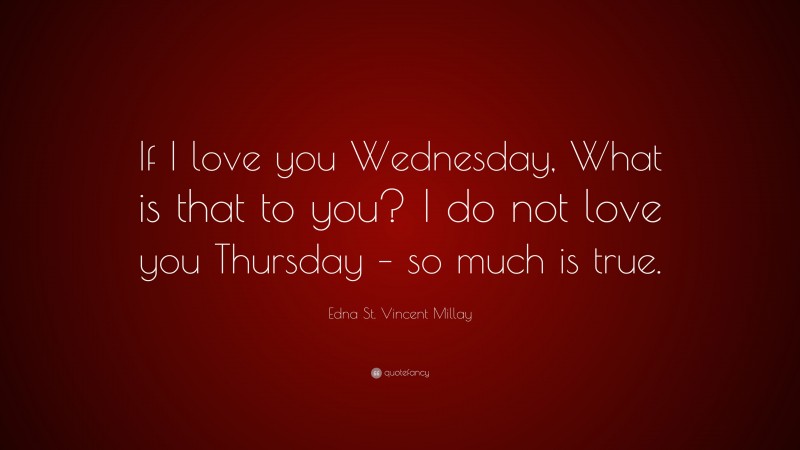 Edna St. Vincent Millay Quote: “If I love you Wednesday, What is that to you? I do not love you Thursday – so much is true.”