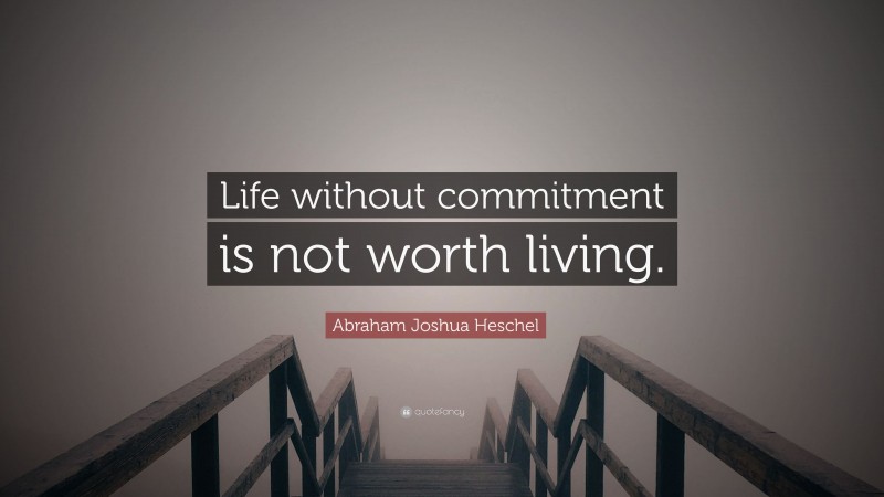 Abraham Joshua Heschel Quote: “Life without commitment is not worth living.”