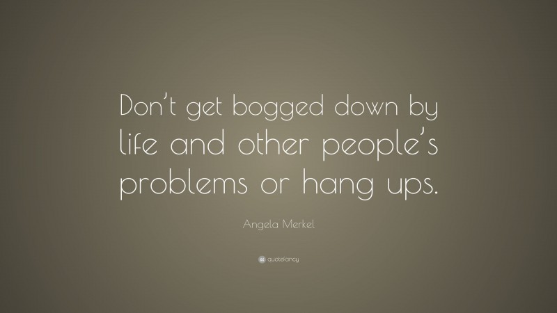 Angela Merkel Quote: “Don’t get bogged down by life and other people’s problems or hang ups.”