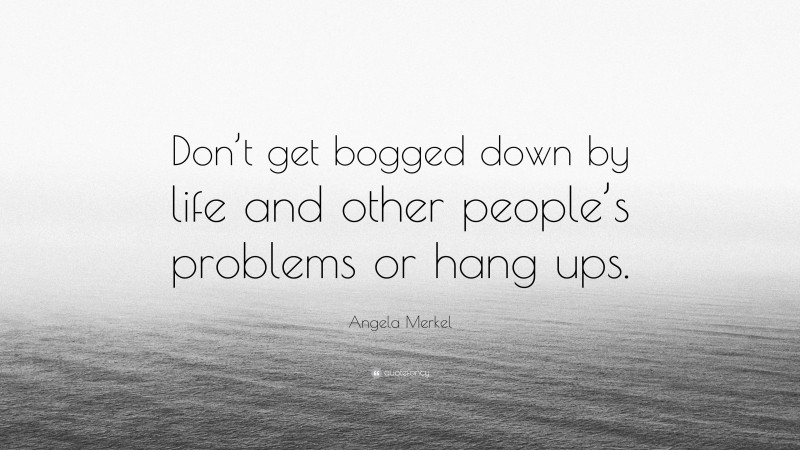 Angela Merkel Quote: “Don’t get bogged down by life and other people’s problems or hang ups.”