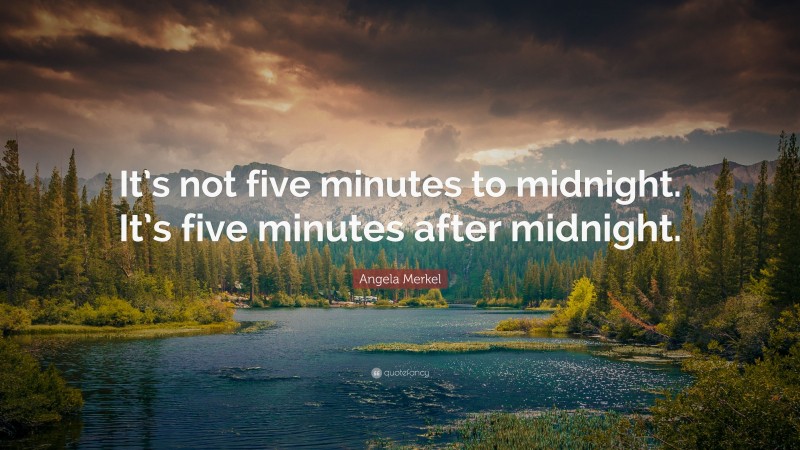 Angela Merkel Quote: “It’s not five minutes to midnight. It’s five minutes after midnight.”