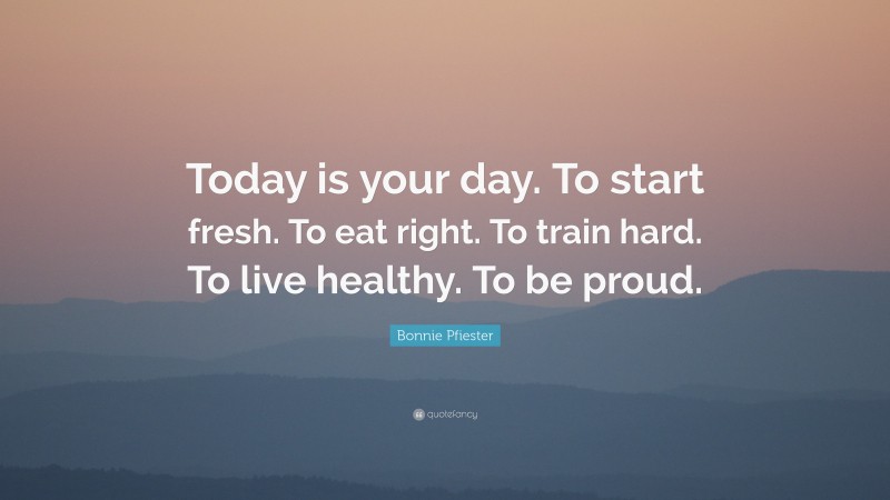 Bonnie Pfiester Quote: “Today is your day. To start fresh. To eat right. To train hard. To live healthy. To be proud.”