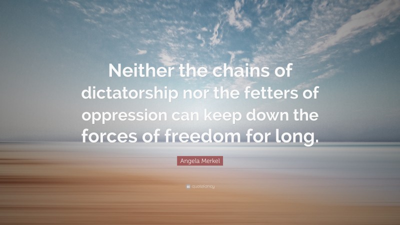 Angela Merkel Quote: “Neither the chains of dictatorship nor the fetters of oppression can keep down the forces of freedom for long.”