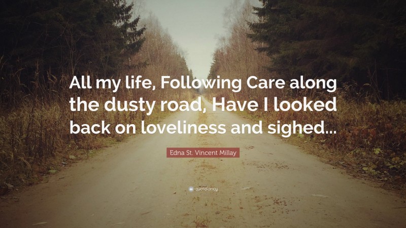 Edna St. Vincent Millay Quote: “All my life, Following Care along the dusty road, Have I looked back on loveliness and sighed...”