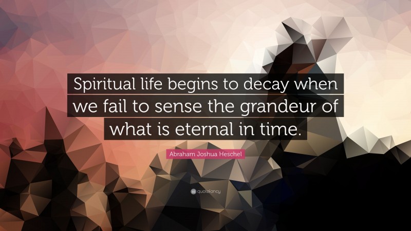 Abraham Joshua Heschel Quote: “Spiritual life begins to decay when we fail to sense the grandeur of what is eternal in time.”