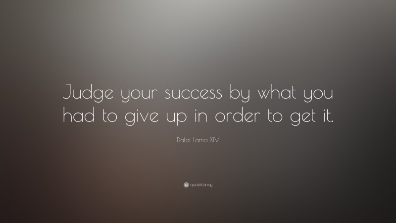 Dalai Lama XIV Quote: “Judge your success by what you had to give up in order to get it.”