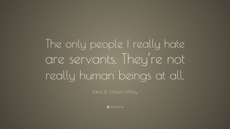Edna St. Vincent Millay Quote: “The only people I really hate are servants. They’re not really human beings at all.”