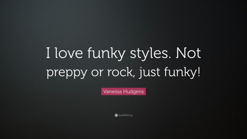 Vanessa Hudgens Quote: “I love funky styles. Not preppy or rock, just funky!”