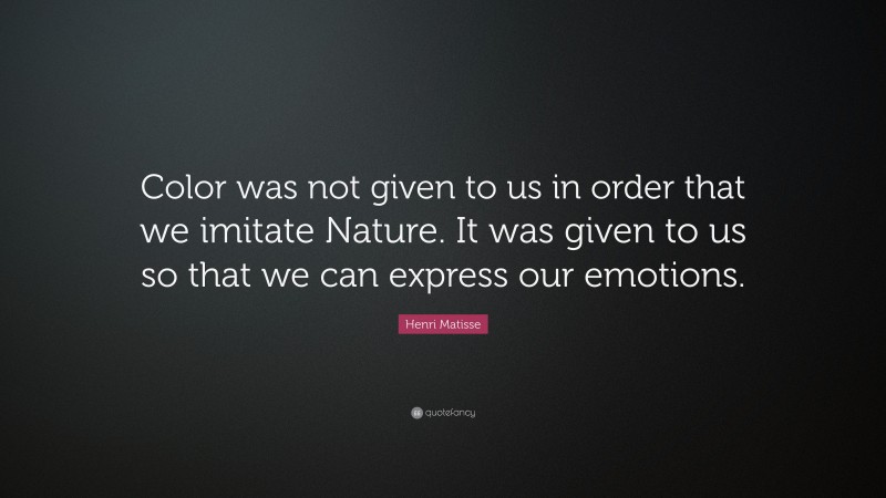 Henri Matisse Quote: “Color was not given to us in order that we imitate Nature. It was given to us so that we can express our emotions.”