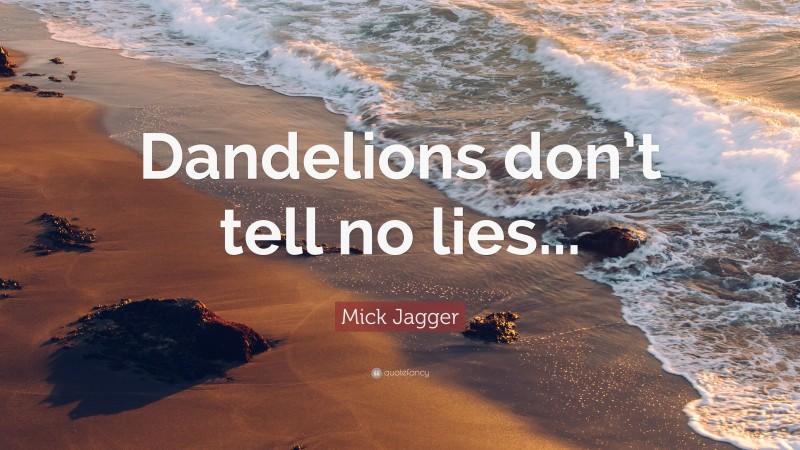 Mick Jagger Quote: “Dandelions don’t tell no lies...”