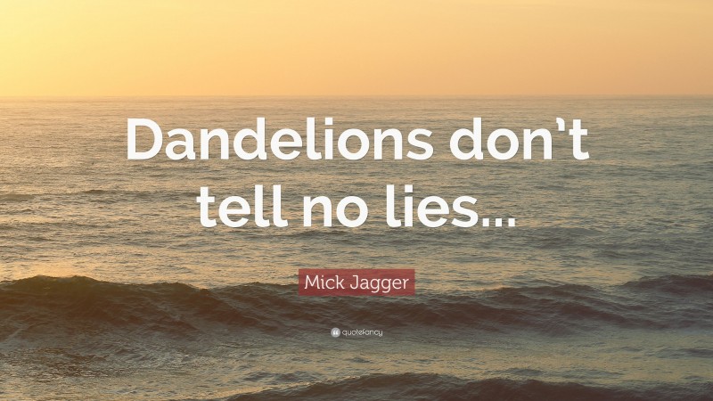 Mick Jagger Quote: “Dandelions don’t tell no lies...”
