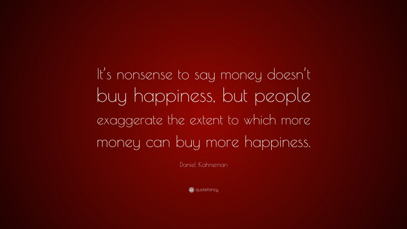 Daniel Kahneman Quote: “It’s nonsense to say money doesn’t buy happiness, but people exaggerate the extent to which more money can buy more happiness.”