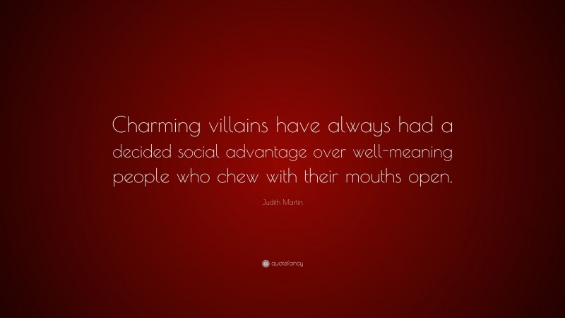 Judith Martin Quote: “Charming villains have always had a decided social advantage over well-meaning people who chew with their mouths open.”