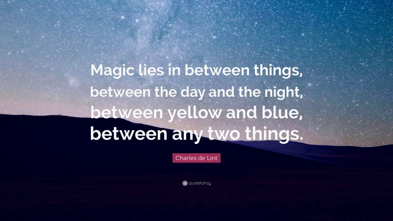 Charles de Lint Quote: “Magic lies in between things, between the day and the night, between yellow and blue, between any two things.”