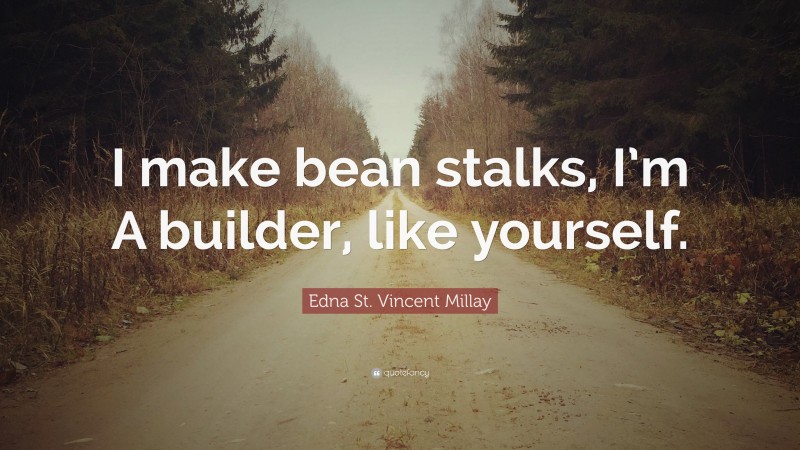 Edna St. Vincent Millay Quote: “I make bean stalks, I’m A builder, like yourself.”