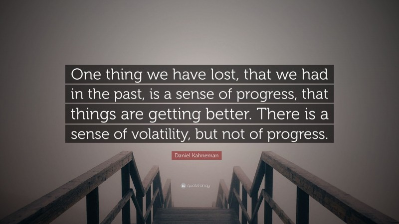 Daniel Kahneman Quote: “One thing we have lost, that we had in the past, is a sense of progress, that things are getting better. There is a sense of volatility, but not of progress.”