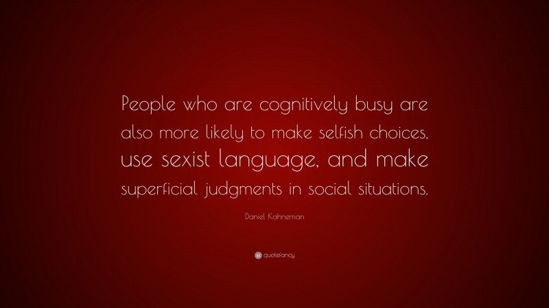 Daniel Kahneman Quote: “People who are cognitively busy are also more likely to make selfish choices, use sexist language, and make superficial judgments in social situations.”