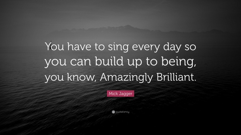 Mick Jagger Quote: “You have to sing every day so you can build up to being, you know, Amazingly Brilliant.”