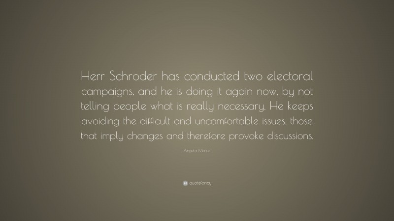 Angela Merkel Quote: “Herr Schroder has conducted two electoral campaigns, and he is doing it again now, by not telling people what is really necessary. He keeps avoiding the difficult and uncomfortable issues, those that imply changes and therefore provoke discussions.”