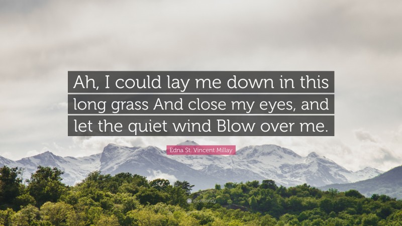 Edna St. Vincent Millay Quote: “Ah, I could lay me down in this long grass And close my eyes, and let the quiet wind Blow over me.”